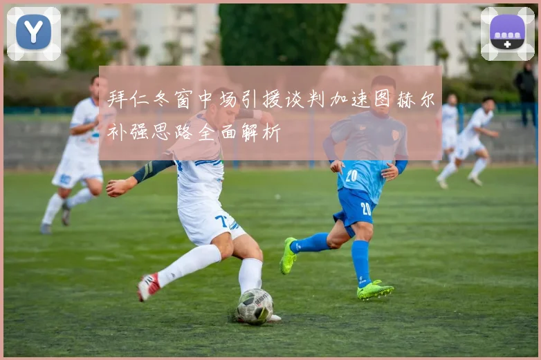 拜仁冬窗中场引援谈判加速图赫尔补强思路全面解析