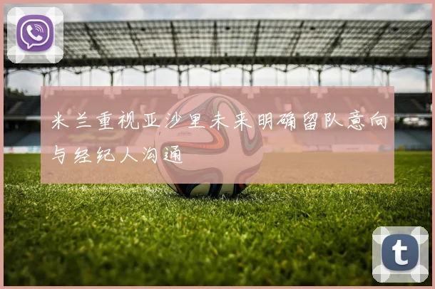 米兰重视亚沙里未来明确留队意向与经纪人沟通
