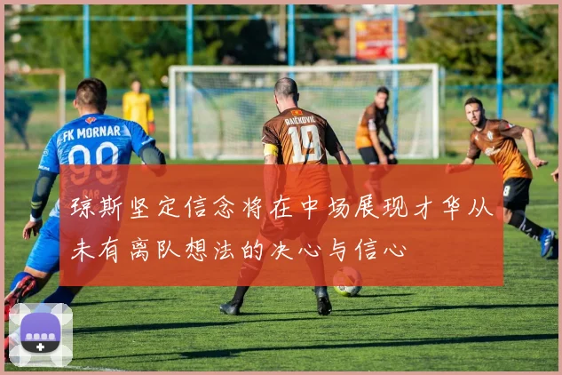 琼斯坚定信念将在中场展现才华从未有离队想法的决心与信心