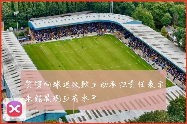 贺惯向球迷致歉主动承担责任表示未能展现应有水平