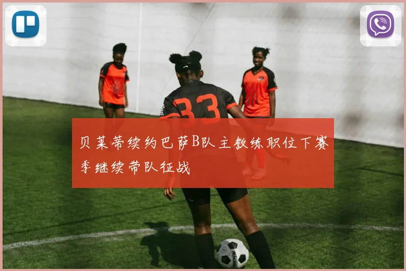 贝莱蒂续约巴萨B队主教练职位下赛季继续带队征战