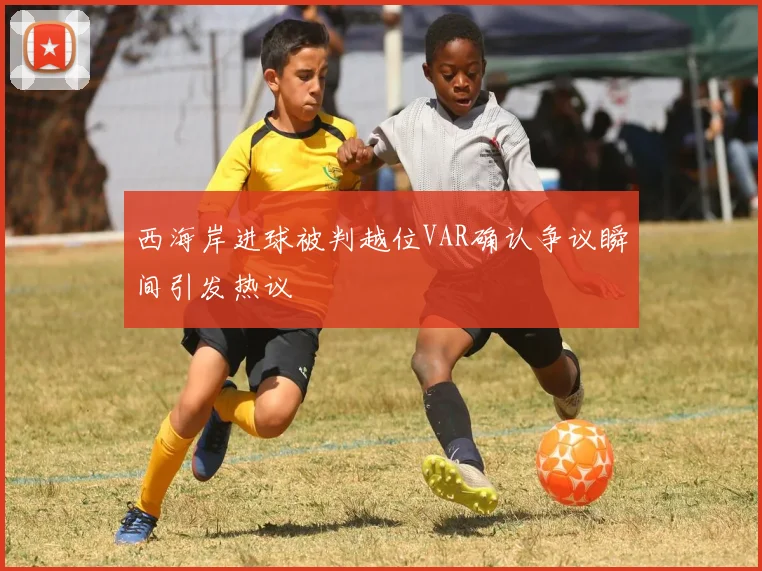 西海岸进球被判越位VAR确认争议瞬间引发热议