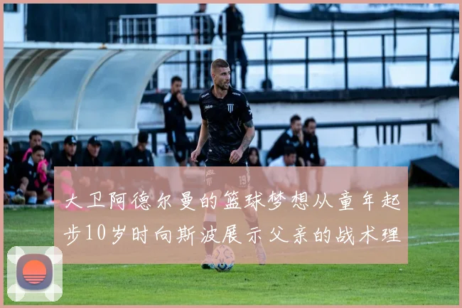 大卫阿德尔曼的篮球梦想从童年起步10岁时向斯波展示父亲的战术理念