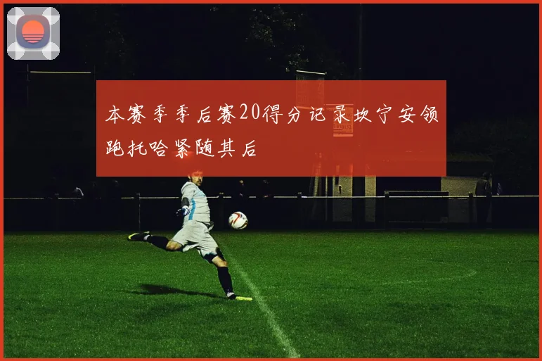 本赛季季后赛20得分记录坎宁安领跑托哈紧随其后