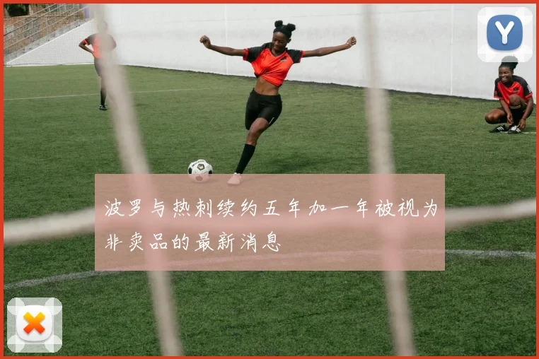 波罗与热刺续约五年加一年被视为非卖品的最新消息