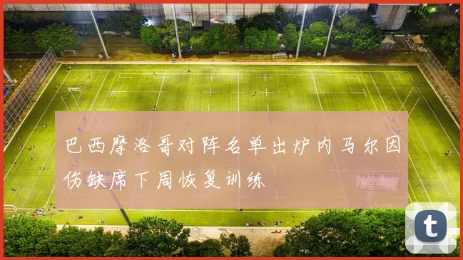 巴西摩洛哥对阵名单出炉内马尔因伤缺席下周恢复训练