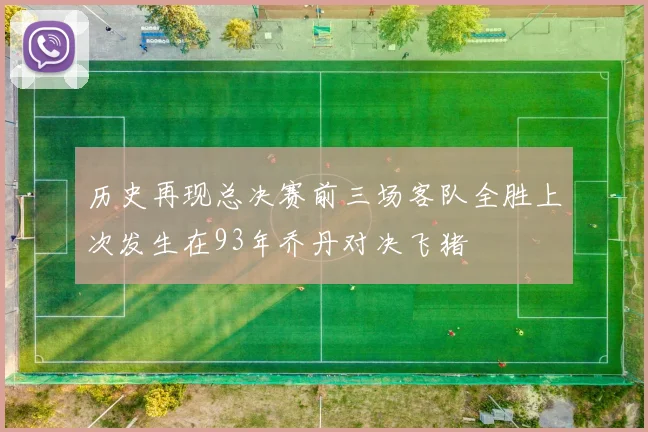 历史再现总决赛前三场客队全胜上次发生在93年乔丹对决飞猪