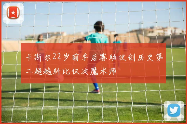 卡斯尔22岁前季后赛助攻创历史第二超越科比仅次魔术师