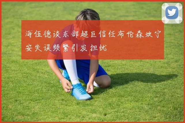 海伍德谈东部超巨信任布伦森坎宁安失误频繁引发担忧