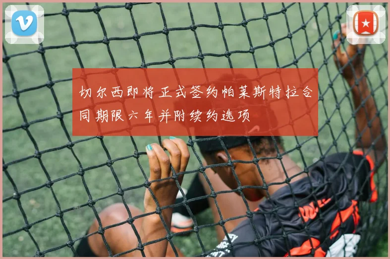 切尔西即将正式签约帕莱斯特拉合同期限六年并附续约选项